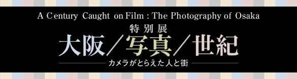 特別展　大阪/写真/世紀」-カメラがとらえた人と街-展　トップイメージ